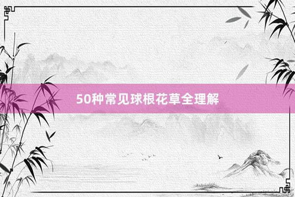 50种常见球根花草全理解