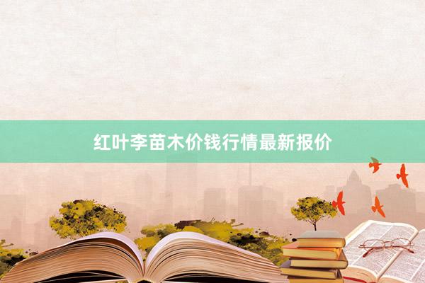 红叶李苗木价钱行情最新报价