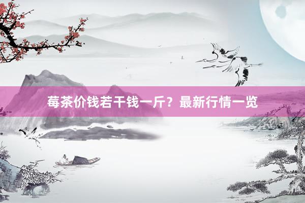 莓茶价钱若干钱一斤？最新行情一览
