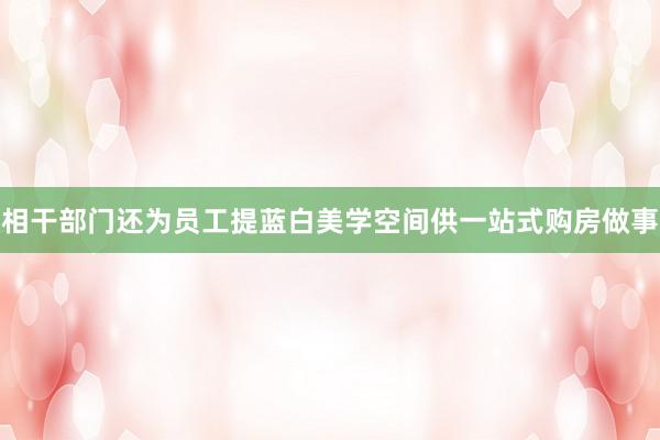 相干部门还为员工提蓝白美学空间供一站式购房做事