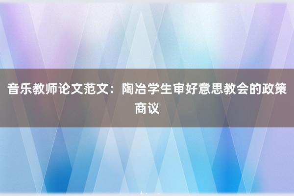 音乐教师论文范文：陶冶学生审好意思教会的政策商议